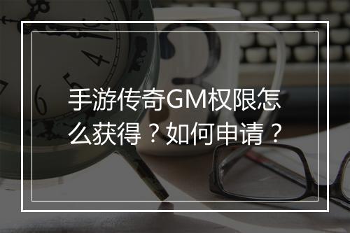 手游传奇GM权限怎么获得？如何申请？