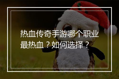 热血传奇手游哪个职业最热血？如何选择？