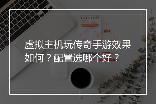 虚拟主机玩传奇手游效果如何？配置选哪个好？