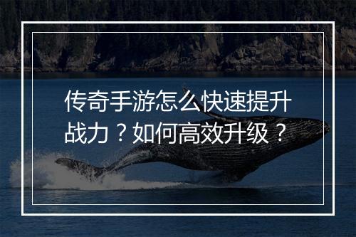 传奇手游怎么快速提升战力？如何高效升级？