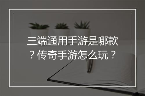 三端通用手游是哪款？传奇手游怎么玩？
