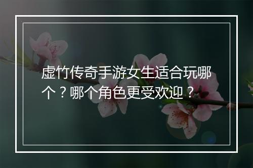 虚竹传奇手游女生适合玩哪个？哪个角色更受欢迎？