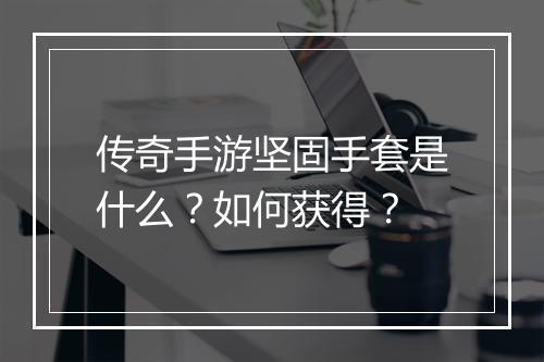 传奇手游坚固手套是什么？如何获得？