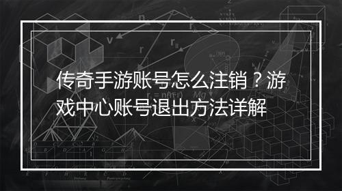 传奇手游账号怎么注销？游戏中心账号退出方法详解