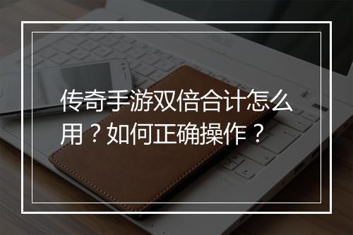 传奇手游双倍合计怎么用？如何正确操作？