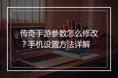 传奇手游参数怎么修改？手机设置方法详解