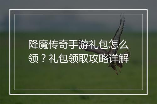 降魔传奇手游礼包怎么领？礼包领取攻略详解