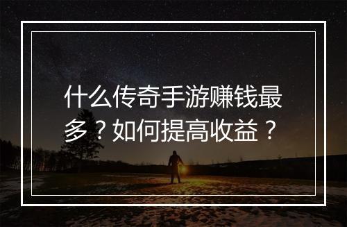 什么传奇手游赚钱最多？如何提高收益？