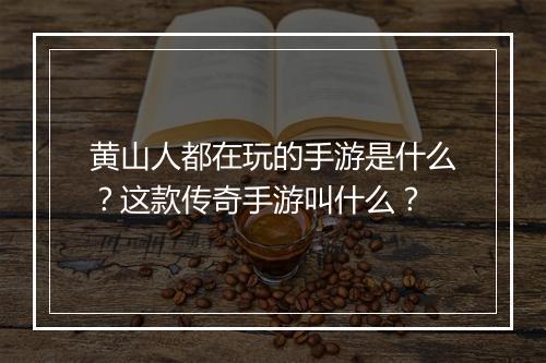 黄山人都在玩的手游是什么？这款传奇手游叫什么？