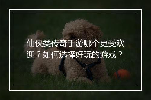 仙侠类传奇手游哪个更受欢迎？如何选择好玩的游戏？