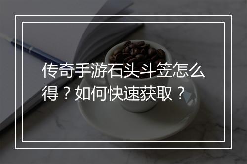 传奇手游石头斗笠怎么得？如何快速获取？