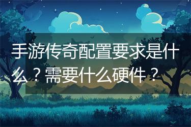 手游传奇配置要求是什么？需要什么硬件？