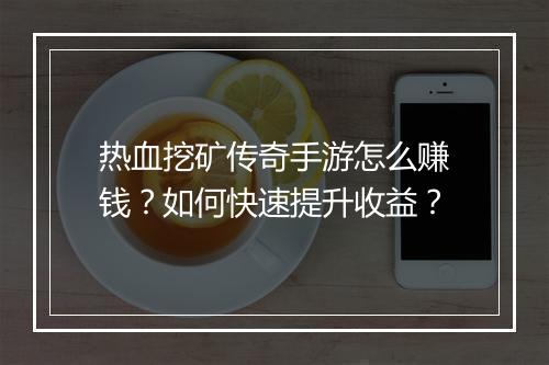 热血挖矿传奇手游怎么赚钱？如何快速提升收益？