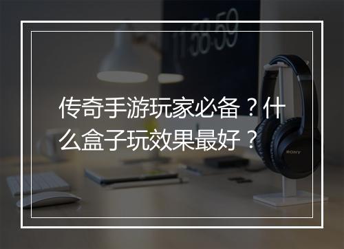 传奇手游玩家必备？什么盒子玩效果最好？