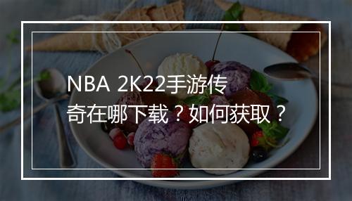 NBA 2K22手游传奇在哪下载？如何获取？