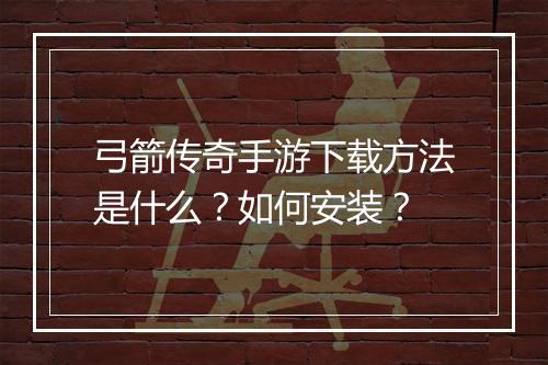 弓箭传奇手游下载方法是什么？如何安装？
