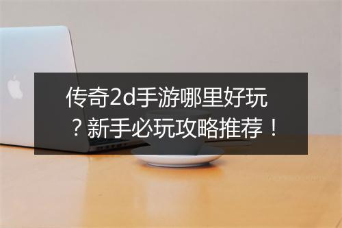 传奇2d手游哪里好玩？新手必玩攻略推荐！
