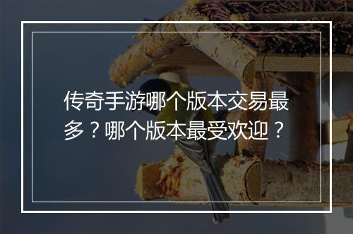 传奇手游哪个版本交易最多？哪个版本最受欢迎？