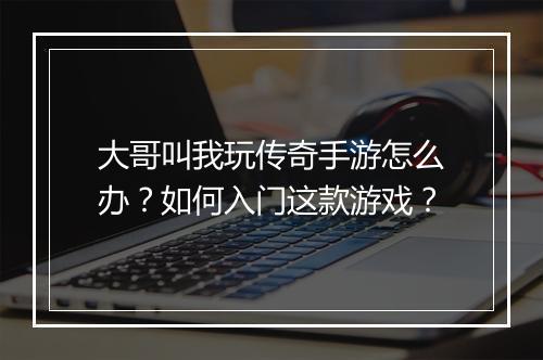 大哥叫我玩传奇手游怎么办？如何入门这款游戏？