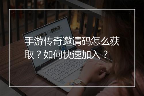 手游传奇邀请码怎么获取？如何快速加入？