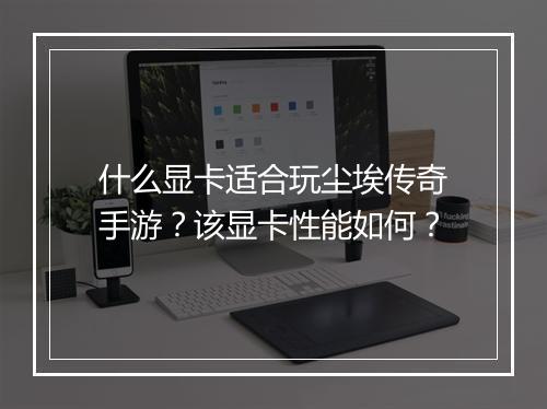 什么显卡适合玩尘埃传奇手游？该显卡性能如何？