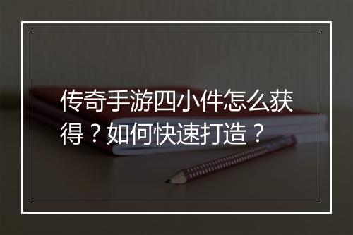 传奇手游四小件怎么获得？如何快速打造？