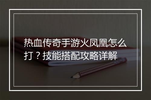 热血传奇手游火凤凰怎么打？技能搭配攻略详解