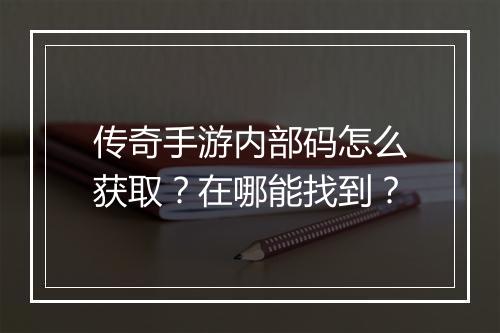 传奇手游内部码怎么获取？在哪能找到？