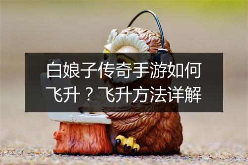 白娘子传奇手游如何飞升?飞升方法详解