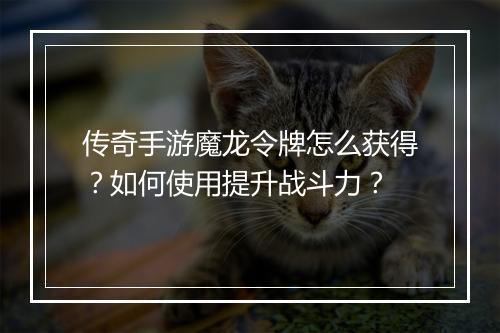 传奇手游魔龙令牌怎么获得？如何使用提升战斗力？