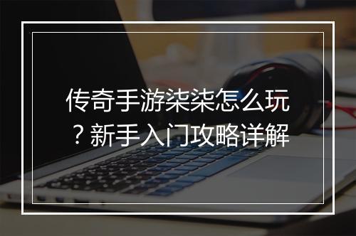 传奇手游柒柒怎么玩？新手入门攻略详解