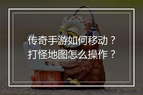 传奇手游如何移动？打怪地图怎么操作？
