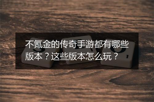 不氪金的传奇手游都有哪些版本？这些版本怎么玩？