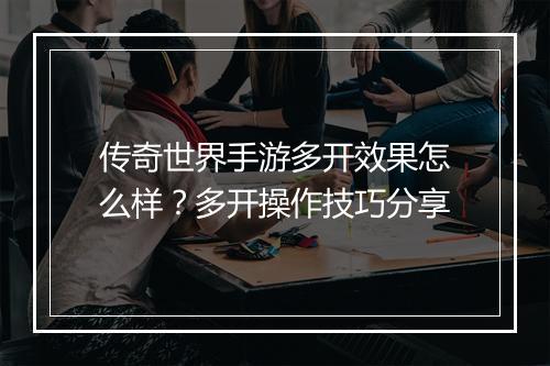 传奇世界手游多开效果怎么样？多开操作技巧分享