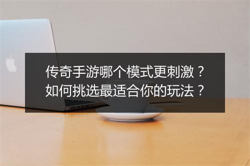 传奇手游哪个模式更刺激？如何挑选最适合你的玩法？