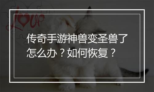 传奇手游神兽变圣兽了怎么办？如何恢复？