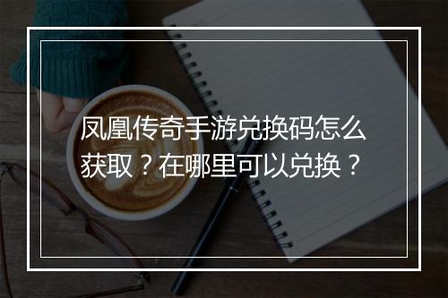 凤凰传奇手游兑换码怎么获取？在哪里可以兑换？