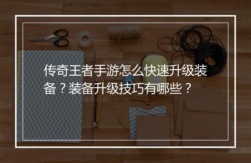 传奇王者手游怎么快速升级装备？装备升级技巧有哪些？