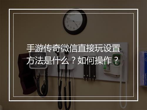 手游传奇微信直接玩设置方法是什么？如何操作？