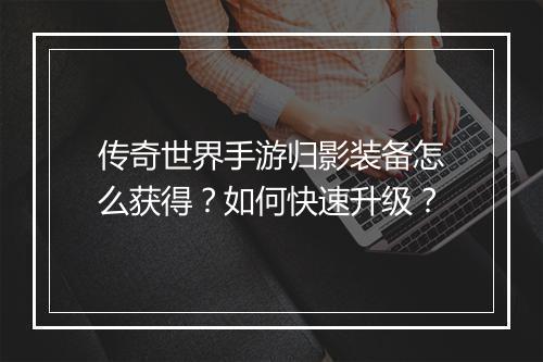 传奇世界手游归影装备怎么获得？如何快速升级？