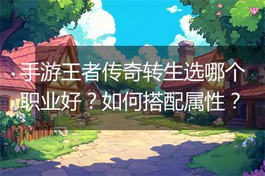 手游王者传奇转生选哪个职业好？如何搭配属性？