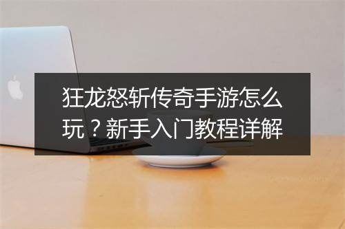 狂龙怒斩传奇手游怎么玩？新手入门教程详解