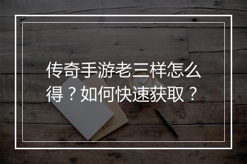 传奇手游老三样怎么得？如何快速获取？