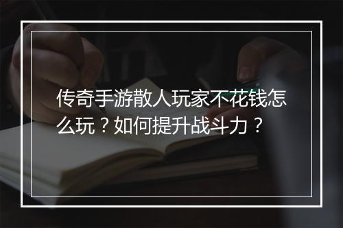 传奇手游散人玩家不花钱怎么玩？如何提升战斗力？