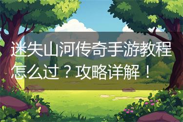 迷失山河传奇手游教程怎么过？攻略详解！