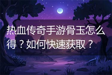 热血传奇手游骨玉怎么得？如何快速获取？