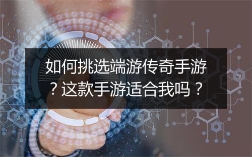 如何挑选端游传奇手游？这款手游适合我吗？