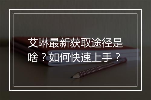 艾琳最新获取途径是啥？如何快速上手？