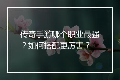传奇手游哪个职业最强？如何搭配更厉害？