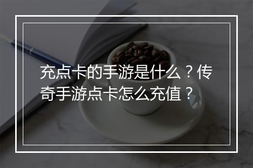 充点卡的手游是什么？传奇手游点卡怎么充值？
